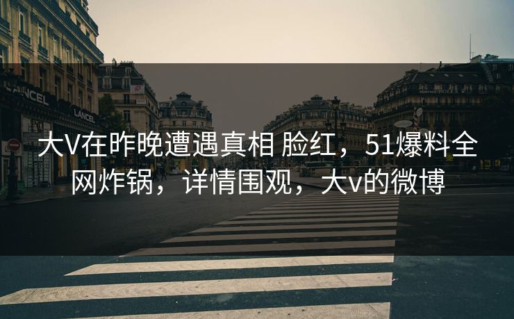 大V在昨晚遭遇真相 脸红，51爆料全网炸锅，详情围观，大v的微博