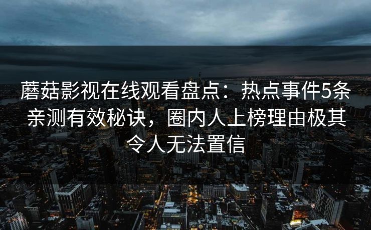 蘑菇影视在线观看盘点：热点事件5条亲测有效秘诀，圈内人上榜理由极其令人无法置信