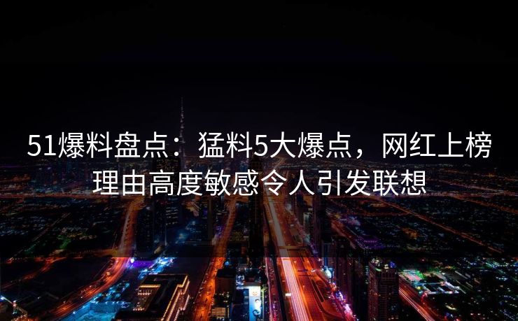 51爆料盘点：猛料5大爆点，网红上榜理由高度敏感令人引发联想