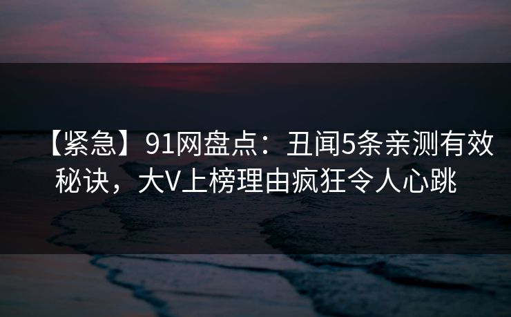 【紧急】91网盘点：丑闻5条亲测有效秘诀，大V上榜理由疯狂令人心跳