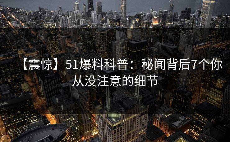 【震惊】51爆料科普：秘闻背后7个你从没注意的细节