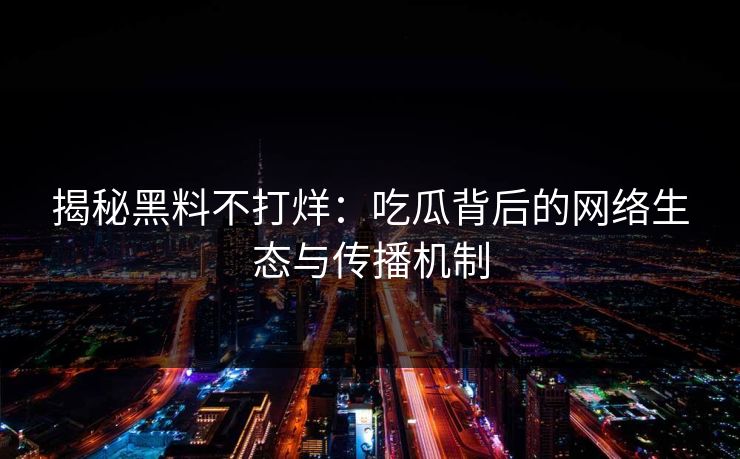 揭秘黑料不打烊：吃瓜背后的网络生态与传播机制