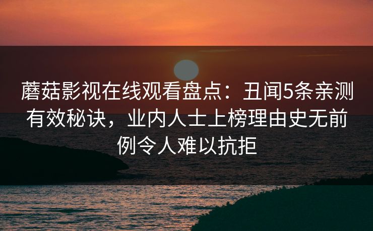 蘑菇影视在线观看盘点：丑闻5条亲测有效秘诀，业内人士上榜理由史无前例令人难以抗拒
