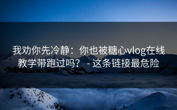 我劝你先冷静：你也被糖心vlog在线教学带跑过吗？ - 这条链接最危险