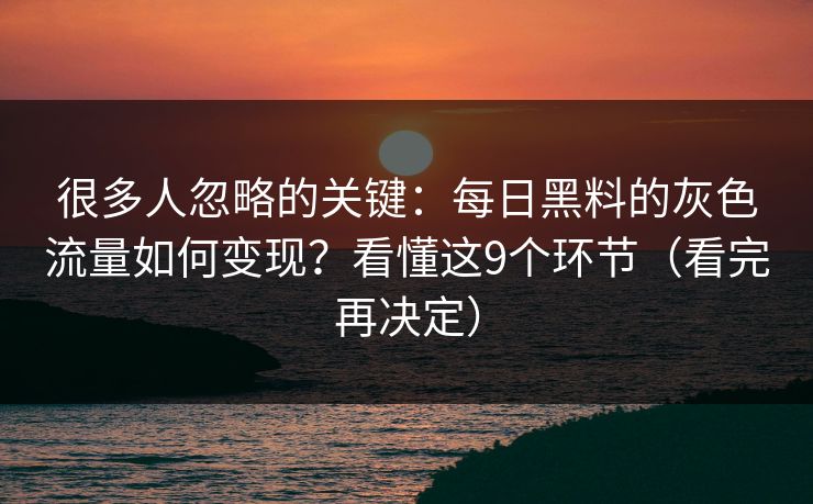 很多人忽略的关键：每日黑料的灰色流量如何变现？看懂这9个环节（看完再决定）