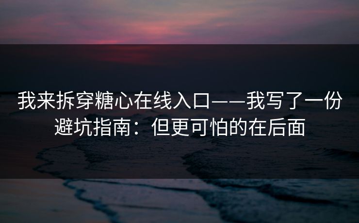 我来拆穿糖心在线入口——我写了一份避坑指南：但更可怕的在后面