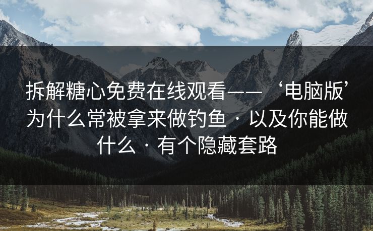 拆解糖心免费在线观看——‘电脑版’为什么常被拿来做钓鱼 · 以及你能做什么 · 有个隐藏套路