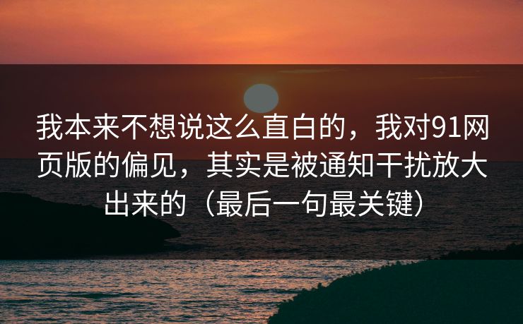 我本来不想说这么直白的,我对91网页版的偏见,其实是被通知干扰放大出来的(最后一句最关键) 我本来不想说这么直白的,我对91网页版的偏见,其实是被通知干扰放大出来的(最后一句最关键)