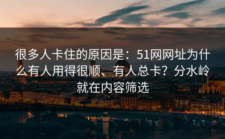 很多人卡住的原因是:51网网址为什么有人用得很顺、有人总卡?分水岭就在内容筛选 很多人卡住的原因是:51网网址为什么有人用得很顺、有人总卡?分水岭就在内容筛选