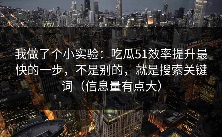 我做了个小实验：吃瓜51效率提升最快的一步，不是别的，就是搜索关键词（信息量有点大）