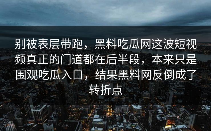别被表层带跑，黑料吃瓜网这波短视频真正的门道都在后半段，本来只是围观吃瓜入口，结果黑料网反倒成了转折点
