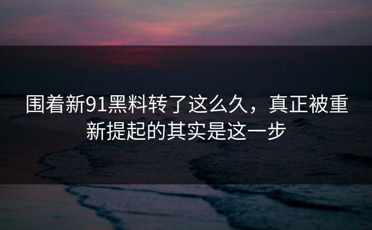 围着新91黑料转了这么久，真正被重新提起的其实是这一步