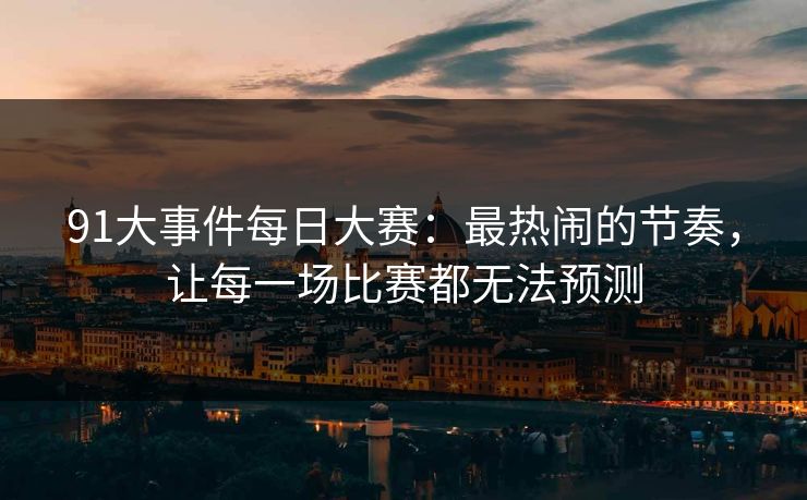 91大事件每日大赛：最热闹的节奏，让每一场比赛都无法预测